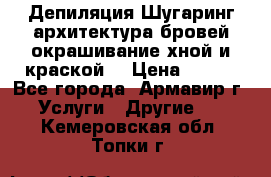 Депиляция.Шугаринг.архитектура бровей окрашивание хной и краской  › Цена ­ 100 - Все города, Армавир г. Услуги » Другие   . Кемеровская обл.,Топки г.